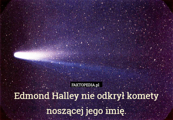 Edmond Halley nie odkrył komety noszącej jego imię. 
