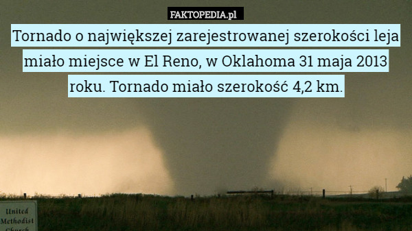 Tornado o największej zarejestrowanej szerokości leja miało miejsce w El Reno, w Oklahoma 31 maja 2013 roku. Tornado miało szerokość 4,2 km. 