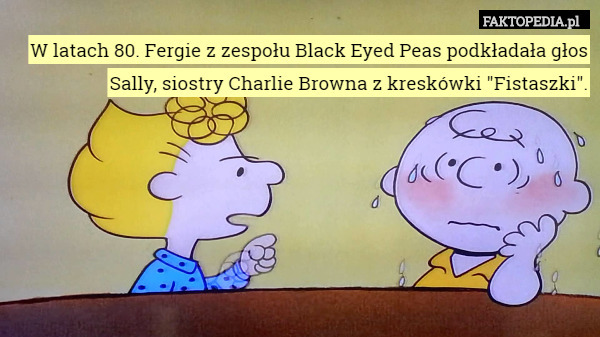 W latach 80. Fergie z zespołu Black Eyed Peas podkładała głos Sally, siostry Charlie Browna z kreskówki "Fistaszki". 