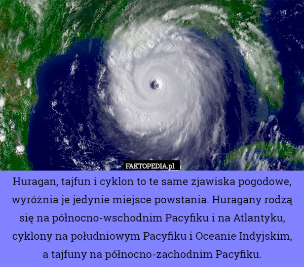 Huragan, tajfun i cyklon to te same zjawiska pogodowe, wyróżnia je jedynie miejsce powstania. Huragany rodzą się na północno-wschodnim Pacyfiku i na Atlantyku, cyklony na południowym Pacyfiku i Oceanie Indyjskim,
 a tajfuny na północno-zachodnim Pacyfiku. 