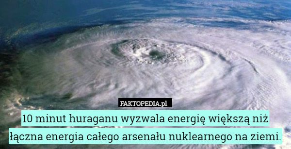 10 minut huraganu wyzwala energię większą niż łączna energia całego arsenału nuklearnego na ziemi. 