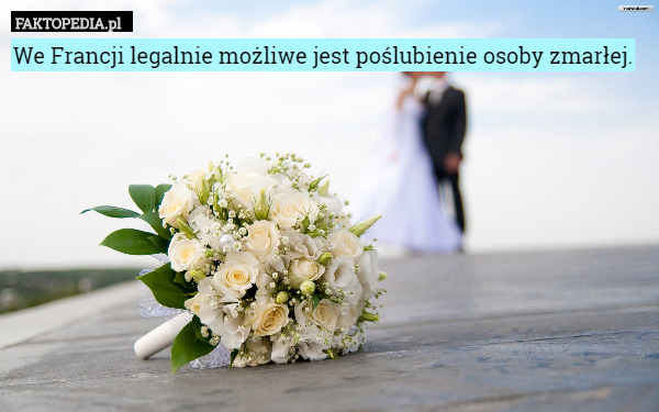 We Francji legalnie możliwe jest poślubienie osoby zmarłej. 