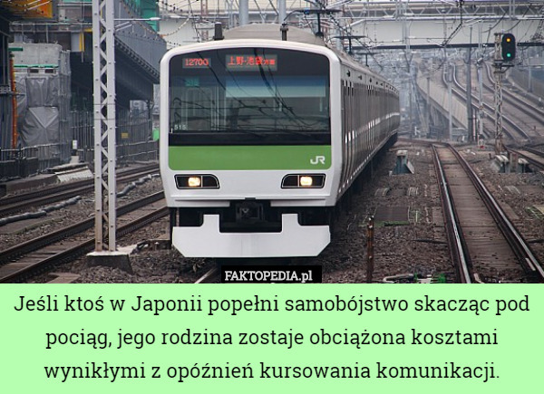 Jeśli ktoś w Japonii popełni samobójstwo skacząc pod pociąg, jego rodzina zostaje obciążona kosztami wynikłymi z opóźnień kursowania komunikacji. 