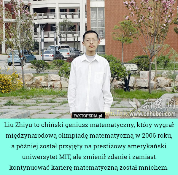 Liu Zhiyu to chiński geniusz matematyczny, który wygrał międzynarodową olimpiadę matematyczną w 2006 roku, a później został przyjęty na prestiżowy amerykański uniwersytet MIT, ale zmienił zdanie i zamiast kontynuować karierę matematyczną został mnichem. 