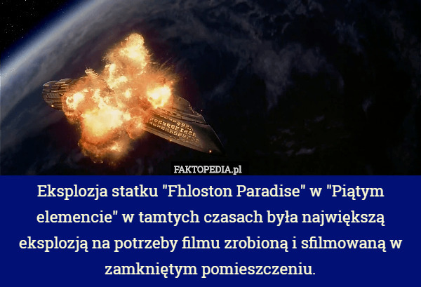 Eksplozja statku "Fhloston Paradise" w "Piątym elemencie" w tamtych czasach była największą eksplozją na potrzeby filmu zrobioną i sfilmowaną w zamkniętym pomieszczeniu. 