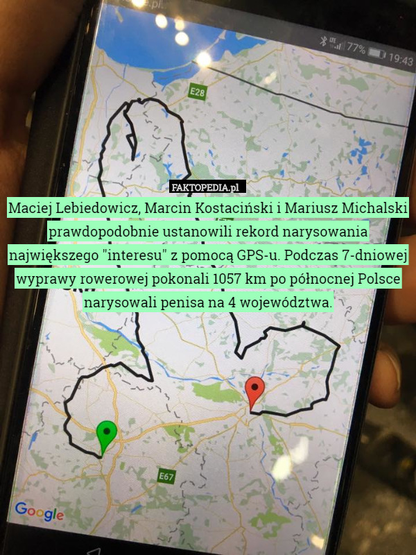 Maciej Lebiedowicz, Marcin Kostaciński i Mariusz Michalski prawdopodobnie ustanowili rekord narysowania największego "interesu" z pomocą GPS-u. Podczas 7-dniowej wyprawy rowerowej pokonali 1057 km po północnej Polsce narysowali penisa na 4 województwa. 