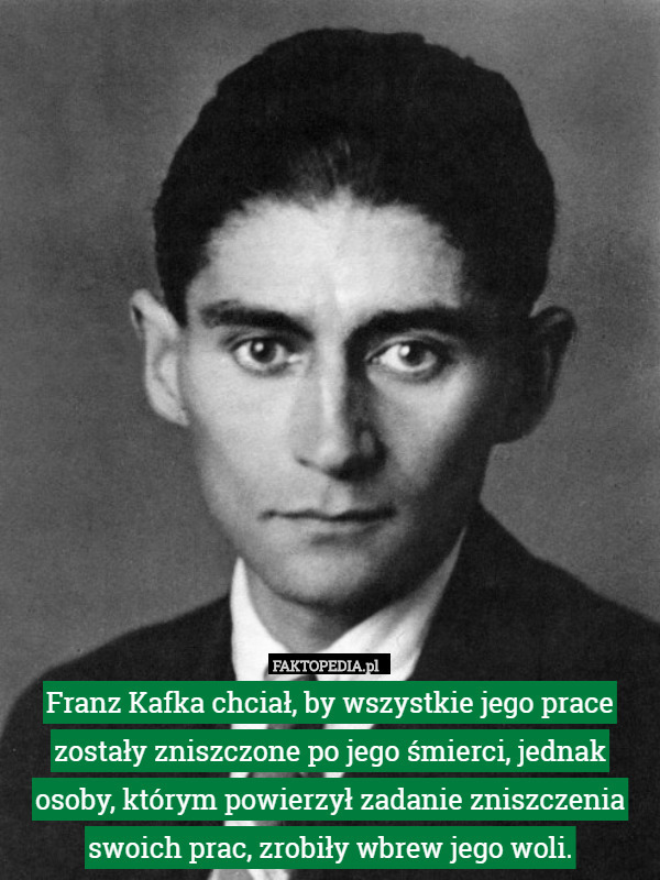 Franz Kafka chciał, by wszystkie jego prace zostały zniszczone po jego śmierci, jednak osoby, którym powierzył zadanie zniszczenia swoich prac, zrobiły wbrew jego woli. 