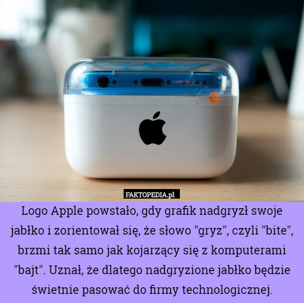 Logo Apple powstało, gdy grafik nadgryzł swoje jabłko i zorientował się, że słowo "gryz", czyli "bite", brzmi tak samo jak kojarzący się z komputerami "bajt". Uznał, że dlatego nadgryzione jabłko będzie świetnie pasować do firmy technologicznej. 