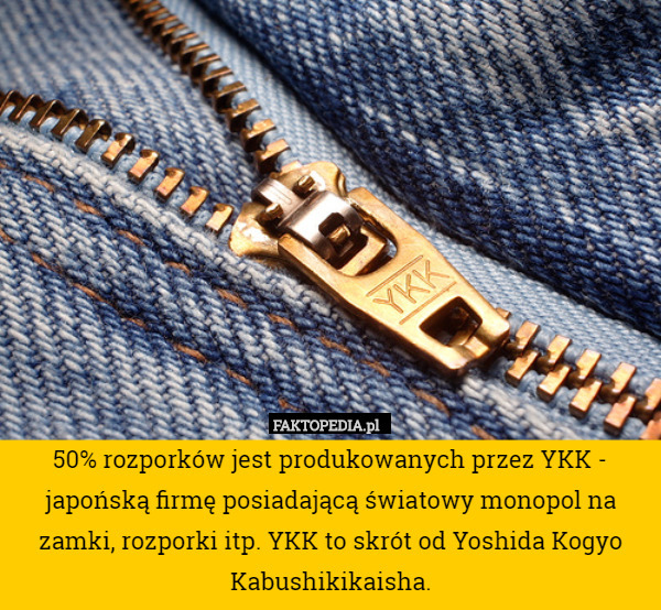 50% rozporków jest produkowanych przez YKK - japońską firmę posiadającą światowy monopol na zamki, rozporki itp. YKK to skrót od Yoshida Kogyo Kabushikikaisha. 