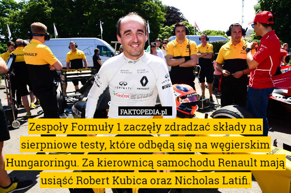 Zespoły Formuły 1 zaczęły zdradzać składy na sierpniowe testy, które odbędą się na węgierskim Hungaroringu. Za kierownicą samochodu Renault mają usiąść Robert Kubica oraz Nicholas Latifi. 