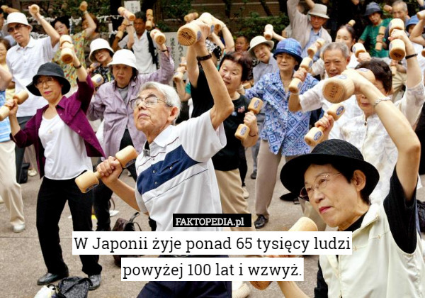 W Japonii żyje ponad 65 tysięcy ludzi
powyżej 100 lat i wzwyż. 