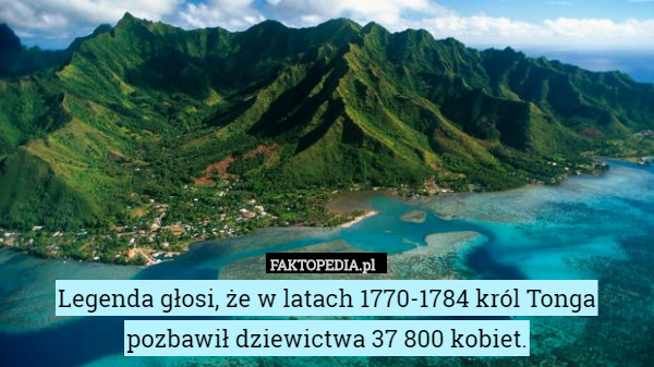 Legenda głosi, że w latach 1770-1784 król Tonga pozbawił dziewictwa 37 800 kobiet. 
