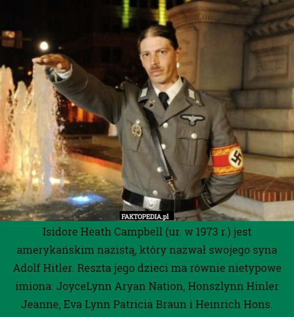 Isidore Heath Campbell (ur. w 1973 r.) jest amerykańskim nazistą, który nazwał swojego syna Adolf Hitler. Reszta jego dzieci ma równie nietypowe imiona: JoyceLynn Aryan Nation, Honszlynn Hinler Jeanne, Eva Lynn Patricia Braun i Heinrich Hons. 