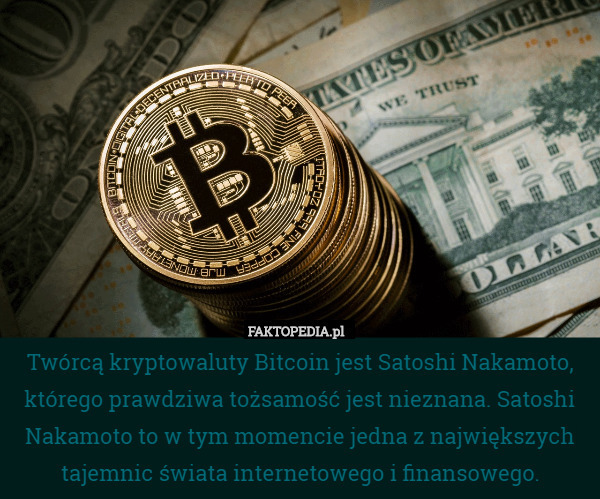 Twórcą kryptowaluty Bitcoin jest Satoshi Nakamoto, którego prawdziwa tożsamość jest nieznana. Satoshi Nakamoto to w tym momencie jedna z największych tajemnic świata internetowego i finansowego. 