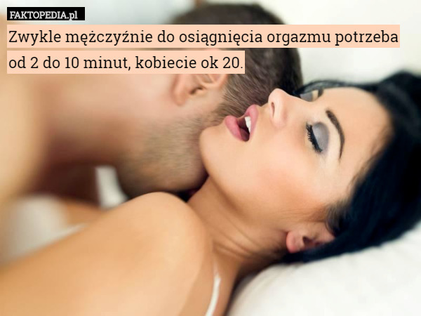 Zwykle mężczyźnie do osiągnięcia orgazmu potrzeba od 2 do 10 minut, kobiecie ok 20. 