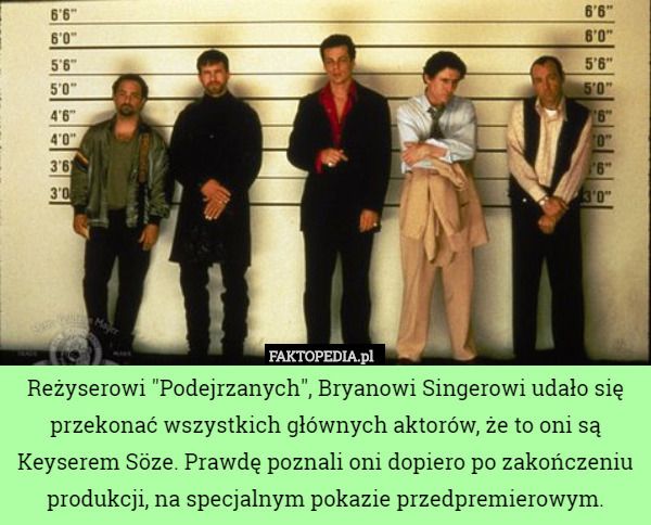 Reżyserowi "Podejrzanych", Bryanowi Singerowi udało się przekonać wszystkich głównych aktorów, że to oni są Keyserem Söze. Prawdę poznali oni dopiero po zakończeniu produkcji, na specjalnym pokazie przedpremierowym. 