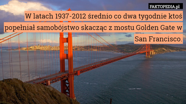 W latach 1937-2012 średnio co dwa tygodnie ktoś popełniał samobójstwo skacząc z mostu Golden Gate w San Francisco. 