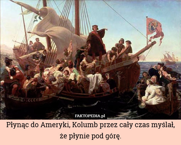 Płynąc do Ameryki, Kolumb przez cały czas myślał, że płynie pod górę. 