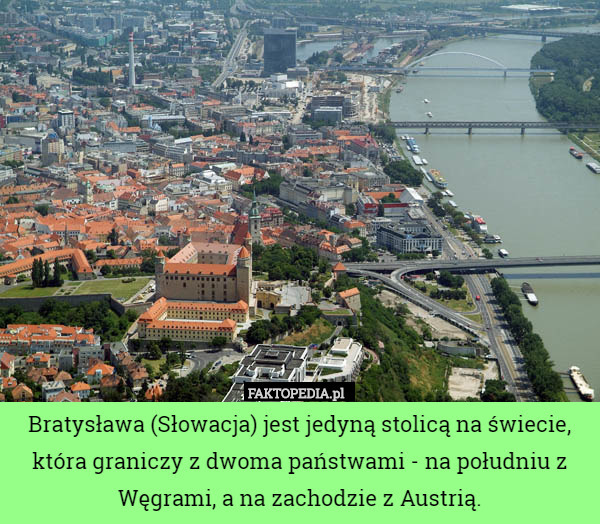 Bratysława (Słowacja) jest jedyną stolicą na świecie, która graniczy z dwoma państwami - na południu z Węgrami, a na zachodzie z Austrią. 