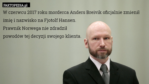 W czerwcu 2017 roku morderca Anders Breivik oficjalnie zmienił imię i nazwisko na Fjotolf Hansen.
 Prawnik Norwega nie zdradził
 powodów tej decyzji swojego klienta. 