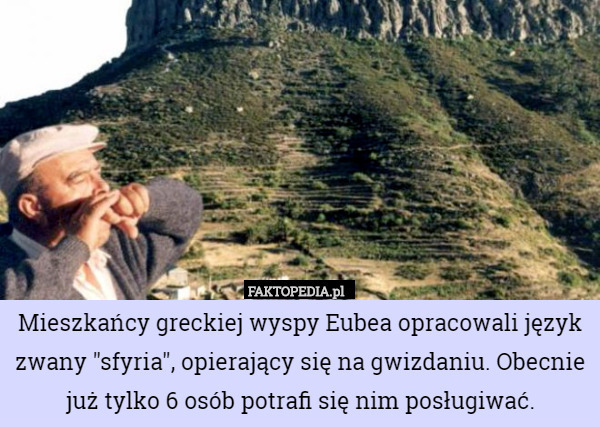 Mieszkańcy greckiej wyspy Eubea opracowali język zwany "sfyria", opierający się na gwizdaniu. Obecnie już tylko 6 osób potrafi się nim posługiwać. 