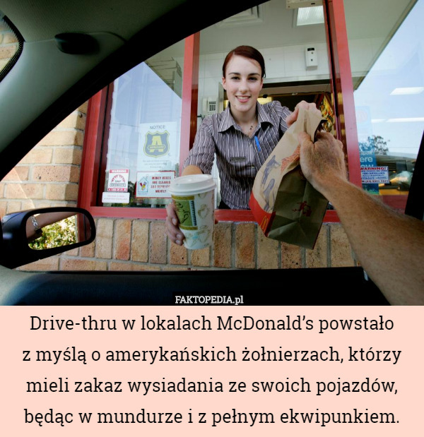 Drive-thru w lokalach McDonald’s powstało
z myślą o amerykańskich żołnierzach, którzy mieli zakaz wysiadania ze swoich pojazdów, będąc w mundurze i z pełnym ekwipunkiem. 
