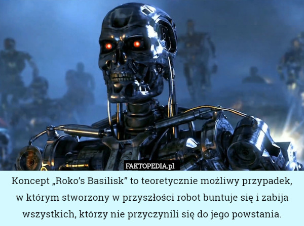 Koncept „Roko’s Basilisk” to teoretycznie możliwy przypadek,
 w którym stworzony w przyszłości robot buntuje się i zabija wszystkich, którzy nie przyczynili się do jego powstania. 