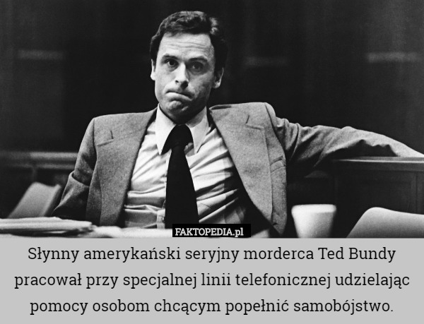 Słynny amerykański seryjny morderca Ted Bundy pracował przy specjalnej linii telefonicznej udzielając pomocy osobom chcącym popełnić samobójstwo. 