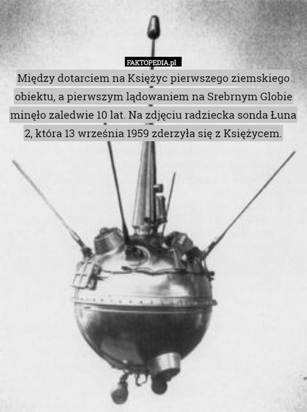 Między dotarciem na Księżyc pierwszego ziemskiego obiektu, a pierwszym lądowaniem na Srebrnym Globie minęło zaledwie 10 lat. Na zdjęciu radziecka sonda Łuna 2, która 13 września 1959 zderzyła się z Księżycem. 