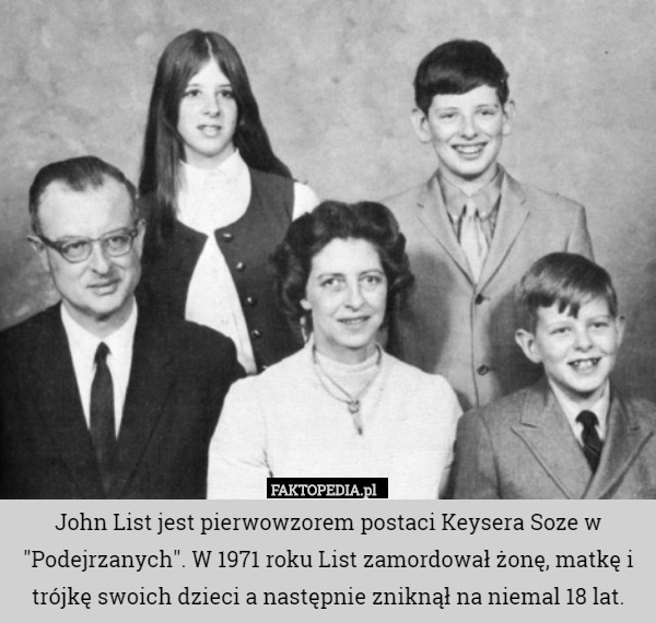 John List jest pierwowzorem postaci Keysera Soze w "Podejrzanych". W 1971 roku List zamordował żonę, matkę i trójkę swoich dzieci a następnie zniknął na niemal 18 lat. 
