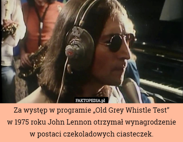 Za występ w programie „Old Grey Whistle Test”
 w 1975 roku John Lennon otrzymał wynagrodzenie w postaci czekoladowych ciasteczek. 