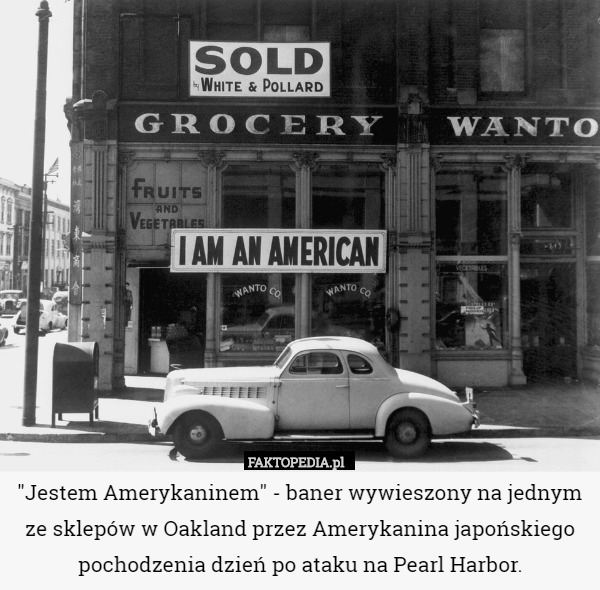 "Jestem Amerykaninem" - baner wywieszony na jednym ze sklepów w Oakland przez Amerykanina japońskiego pochodzenia dzień po ataku na Pearl Harbor. 