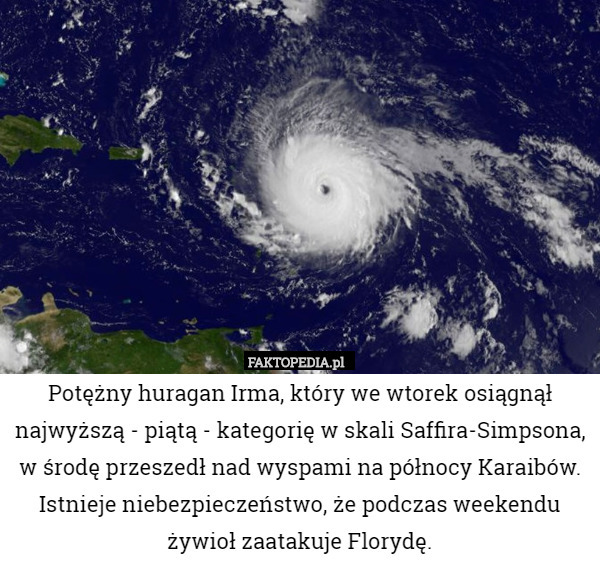 Potężny huragan Irma, który we wtorek osiągnął najwyższą - piątą - kategorię w skali Saffira-Simpsona, w środę przeszedł nad wyspami na północy Karaibów. Istnieje niebezpieczeństwo, że podczas weekendu żywioł zaatakuje Florydę. 