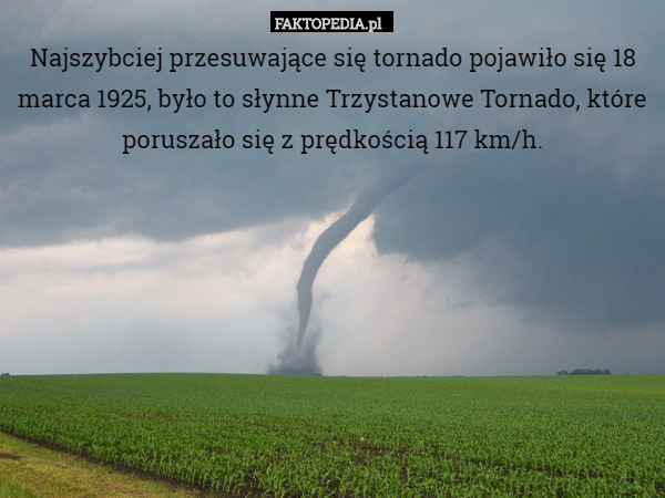 Najszybciej przesuwające się tornado pojawiło się 18 marca 1925, było to słynne Trzystanowe Tornado, które poruszało się z prędkością 117 km/h. 