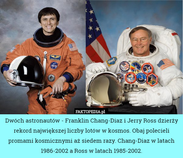 Dwóch astronautów - Franklin Chang-Diaz i Jerry Ross dzierży rekord największej liczby lotów w kosmos. Obaj polecieli promami kosmicznymi aż siedem razy. Chang-Diaz w latach 1986-2002 a Ross w latach 1985-2002. 