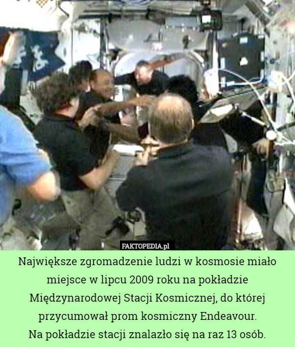 Największe zgromadzenie ludzi w kosmosie miało miejsce w lipcu 2009 roku na pokładzie Międzynarodowej Stacji Kosmicznej, do której przycumował prom kosmiczny Endeavour.
 Na pokładzie stacji znalazło się na raz 13 osób. 