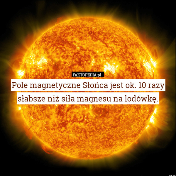 Pole magnetyczne Słońca jest ok. 10 razy słabsze niż siła magnesu na lodówkę. 