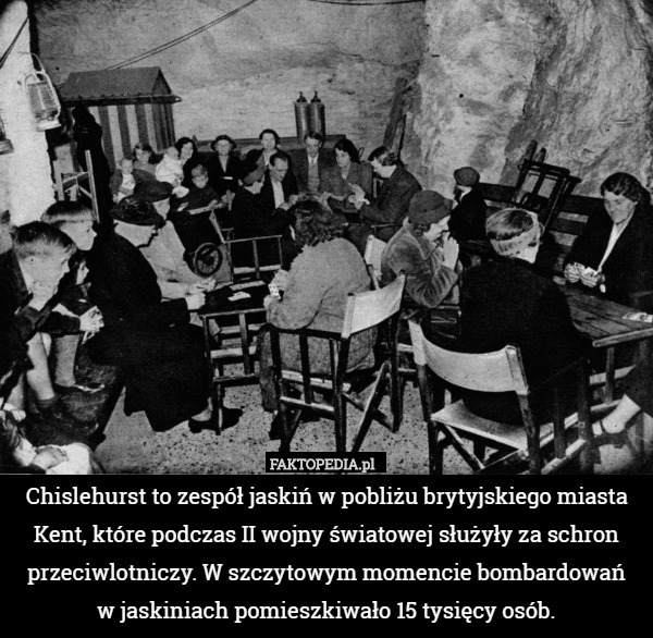 Chislehurst to zespół jaskiń w pobliżu brytyjskiego miasta Kent, które podczas II wojny światowej służyły za schron przeciwlotniczy. W szczytowym momencie bombardowań
w jaskiniach pomieszkiwało 15 tysięcy osób. 
