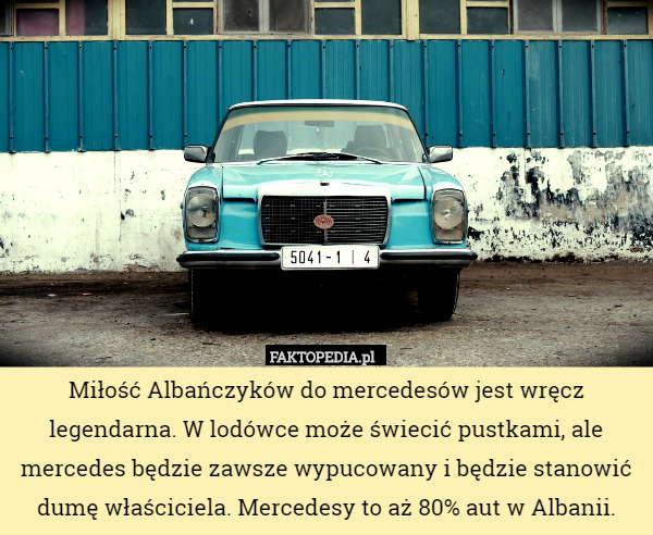 Miłość Albańczyków do mercedesów jest wręcz legendarna. W lodówce może świecić pustkami, ale mercedes będzie zawsze wypucowany i będzie stanowić dumę właściciela. Mercedesy to aż 80% aut w Albanii. 