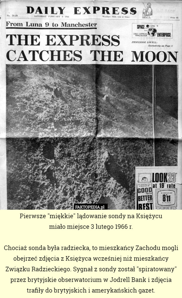 Pierwsze "miękkie" lądowanie sondy na Księżycu
 miało miejsce 3 lutego 1966 r.

Chociaż sonda była radziecka, to mieszkańcy Zachodu mogli obejrzeć zdjęcia z Księżyca wcześniej niż mieszkańcy Związku Radzieckiego. Sygnał z sondy został "spiratowany" przez brytyjskie obserwatorium w Jodrell Bank i zdjęcia trafiły do brytyjskich i amerykańskich gazet. 