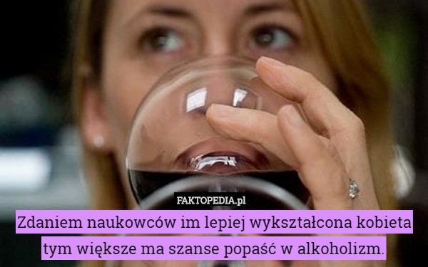 Zdaniem naukowców im lepiej wykształcona kobieta tym większe ma szanse popaść w alkoholizm. 
