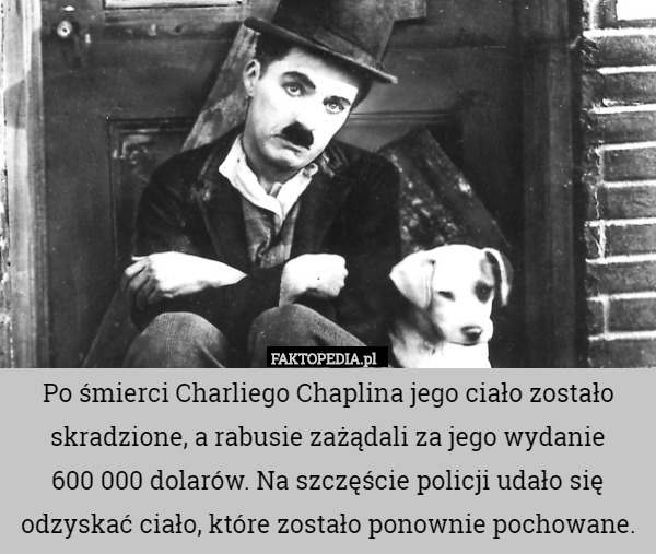Po śmierci Charliego Chaplina jego ciało zostało skradzione, a rabusie zażądali za jego wydanie
 600 000 dolarów. Na szczęście policji udało się odzyskać ciało, które zostało ponownie pochowane. 