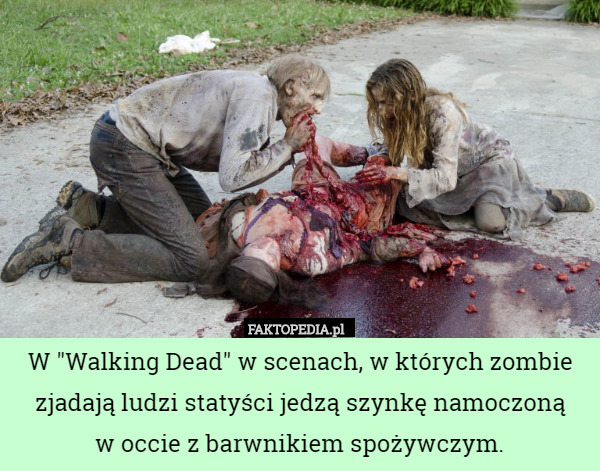W "Walking Dead" w scenach, w których zombie zjadają ludzi statyści jedzą szynkę namoczoną
 w occie z barwnikiem spożywczym. 