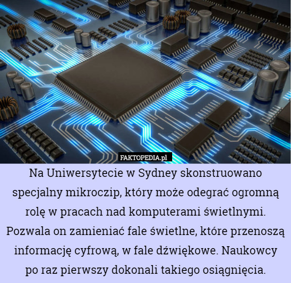 Na Uniwersytecie w Sydney skonstruowano specjalny mikroczip, który może odegrać ogromną rolę w pracach nad komputerami świetlnymi. Pozwala on zamieniać fale świetlne, które przenoszą informację cyfrową, w fale dźwiękowe. Naukowcy
 po raz pierwszy dokonali takiego osiągnięcia. 
