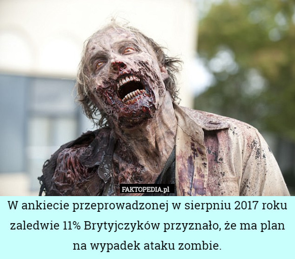W ankiecie przeprowadzonej w sierpniu 2017 roku zaledwie 11% Brytyjczyków przyznało, że ma plan
na wypadek ataku zombie. 