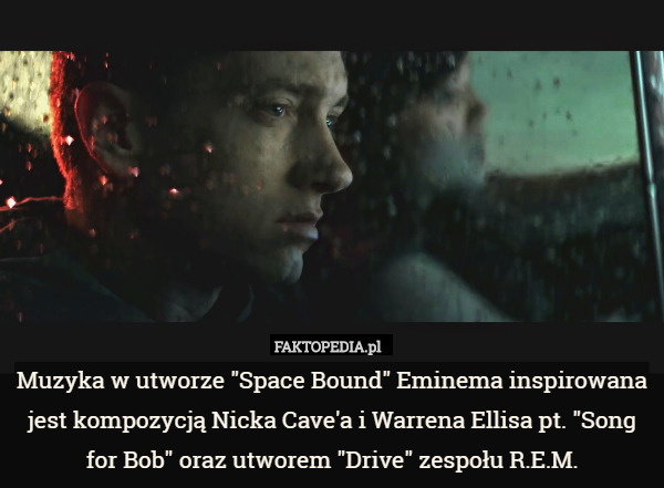 Muzyka w utworze "Space Bound" Eminema inspirowana jest kompozycją Nicka Cave'a i Warrena Ellisa pt. "Song for Bob" oraz utworem "Drive" zespołu R.E.M. 