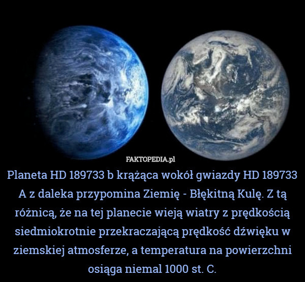Planeta HD 189733 b krążąca wokół gwiazdy HD 189733 A z daleka przypomina Ziemię - Błękitną Kulę. Z tą różnicą, że na tej planecie wieją wiatry z prędkością siedmiokrotnie przekraczającą prędkość dźwięku w ziemskiej atmosferze, a temperatura na powierzchni osiąga niemal 1000 st. C. 