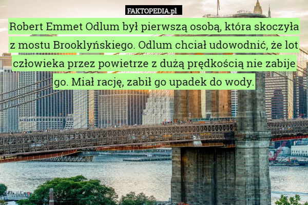 Robert Emmet Odlum był pierwszą osobą, która skoczyła z mostu Brooklyńskiego. Odlum chciał udowodnić, że lot człowieka przez powietrze z dużą prędkością nie zabije go. Miał rację, zabił go upadek do wody. 