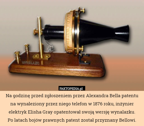 Na godzinę przed zgłoszeniem przez Alexandra Bella patentu na wynaleziony przez niego telefon w 1876 roku, inżynier elektryk Elisha Gray opatentował swoją wersję wynalazku.
 Po latach bojów prawnych patent został przyznany Bellowi. 