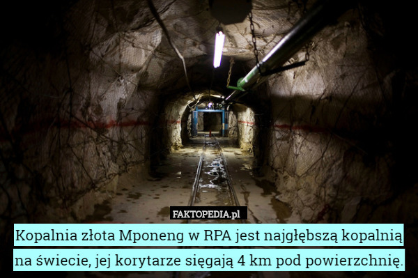 Kopalnia złota Mponeng w RPA jest najgłębszą kopalnią na świecie, jej korytarze sięgają 4 km pod powierzchnię. 